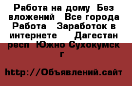 Работа на дому..Без вложений - Все города Работа » Заработок в интернете   . Дагестан респ.,Южно-Сухокумск г.